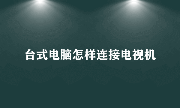 台式电脑怎样连接电视机