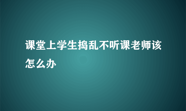 课堂上学生捣乱不听课老师该怎么办