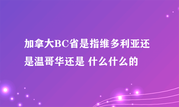 加拿大BC省是指维多利亚还是温哥华还是 什么什么的