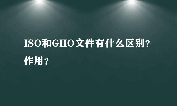 ISO和GHO文件有什么区别？作用？