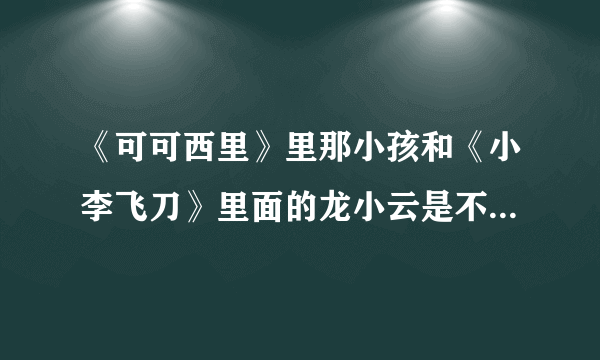 《可可西里》里那小孩和《小李飞刀》里面的龙小云是不是一个人？