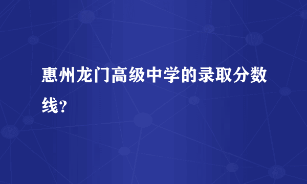 惠州龙门高级中学的录取分数线？