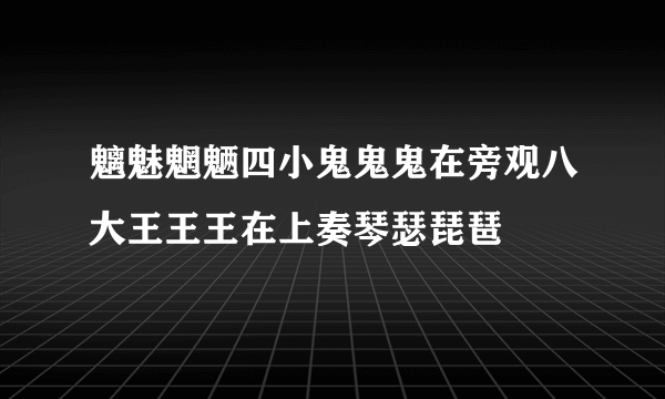 魑魅魍魉四小鬼鬼鬼在旁观八大王王王在上奏琴瑟琵琶