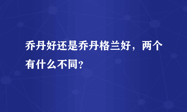 乔丹好还是乔丹格兰好，两个有什么不同？