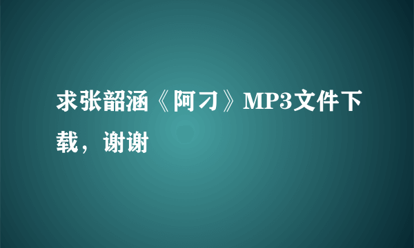 求张韶涵《阿刁》MP3文件下载，谢谢