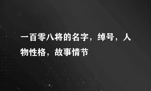 一百零八将的名字，绰号，人物性格，故事情节