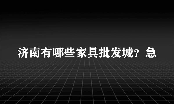 济南有哪些家具批发城？急