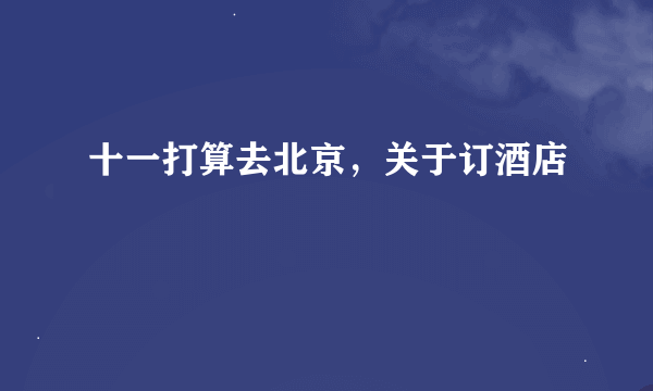 十一打算去北京，关于订酒店