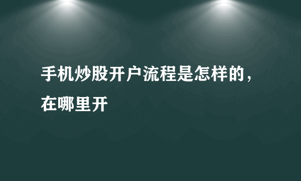 手机炒股开户流程是怎样的，在哪里开