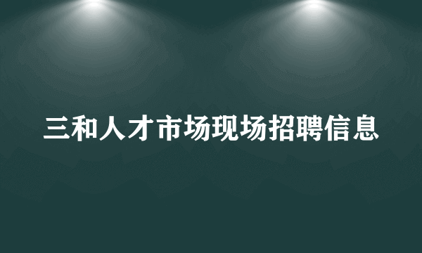 三和人才市场现场招聘信息