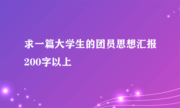 求一篇大学生的团员思想汇报200字以上