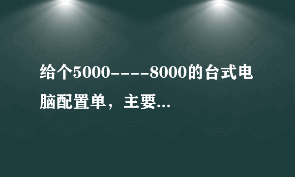 给个5000----8000的台式电脑配置单，主要用于娱乐和游戏，谢谢