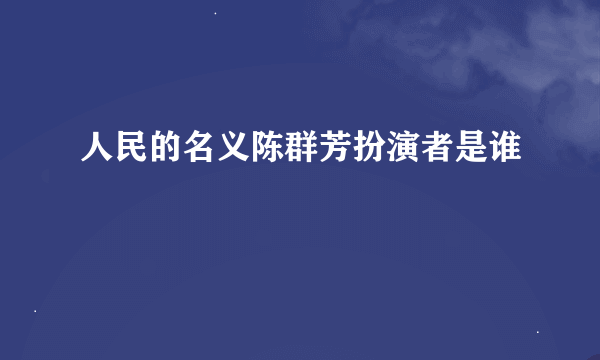 人民的名义陈群芳扮演者是谁