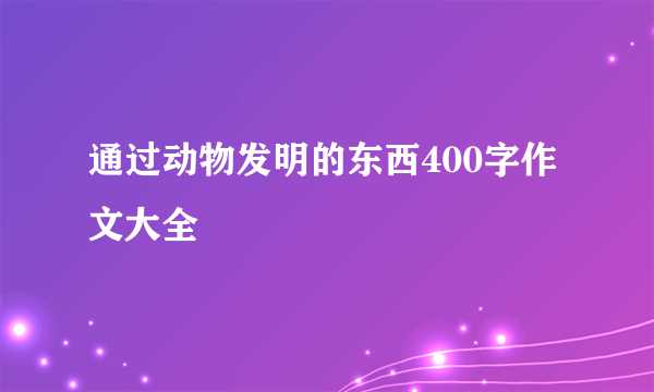 通过动物发明的东西400字作文大全