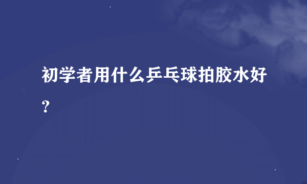 初学者用什么乒乓球拍胶水好？