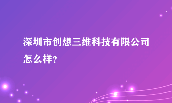 深圳市创想三维科技有限公司怎么样？