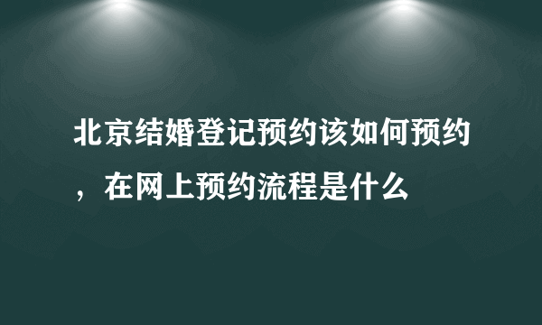 北京结婚登记预约该如何预约，在网上预约流程是什么