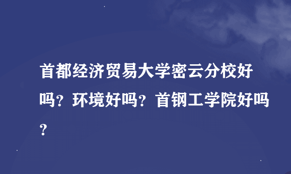 首都经济贸易大学密云分校好吗？环境好吗？首钢工学院好吗？