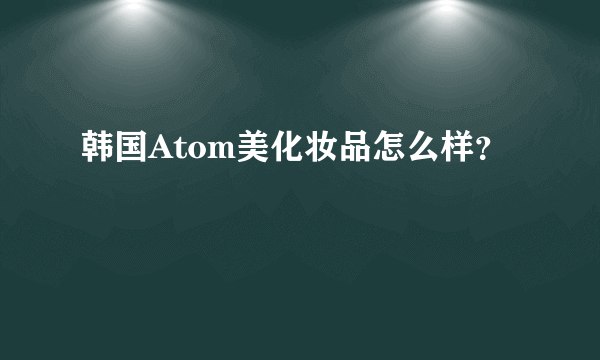 韩国Atom美化妆品怎么样？