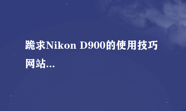 跪求Nikon D900的使用技巧网站...