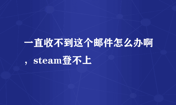 一直收不到这个邮件怎么办啊，steam登不上