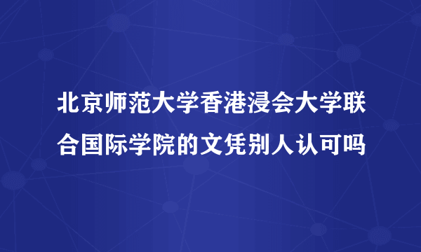 北京师范大学香港浸会大学联合国际学院的文凭别人认可吗