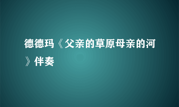 德德玛《父亲的草原母亲的河》伴奏