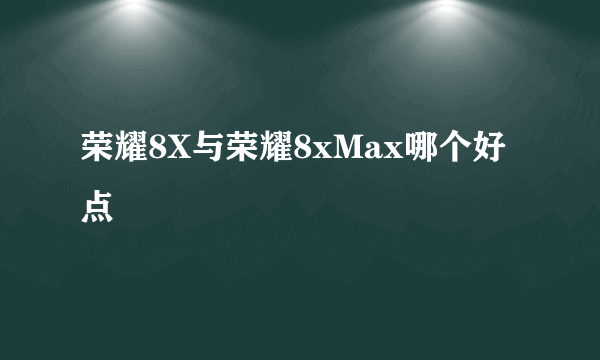 荣耀8X与荣耀8xMax哪个好点