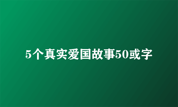 5个真实爱国故事50或字