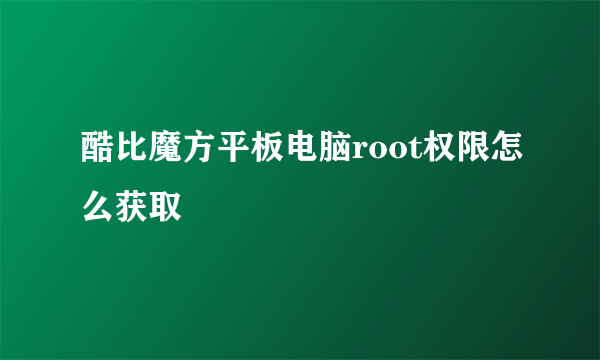 酷比魔方平板电脑root权限怎么获取