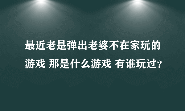 最近老是弹出老婆不在家玩的游戏 那是什么游戏 有谁玩过？