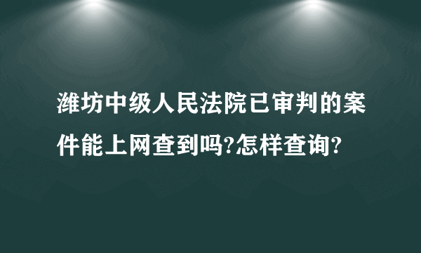 潍坊中级人民法院已审判的案件能上网查到吗?怎样查询?