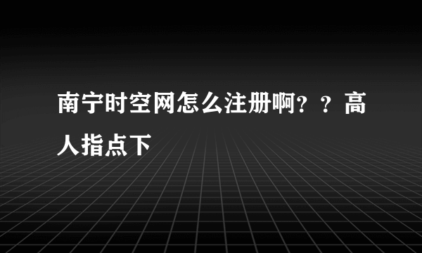 南宁时空网怎么注册啊？？高人指点下