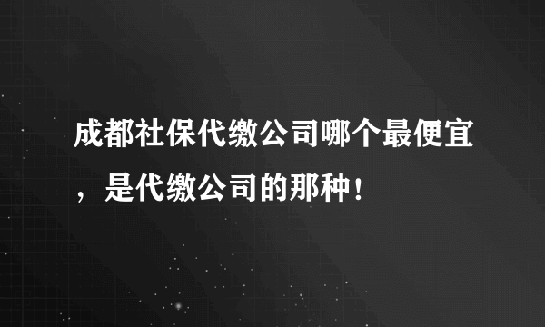 成都社保代缴公司哪个最便宜，是代缴公司的那种！