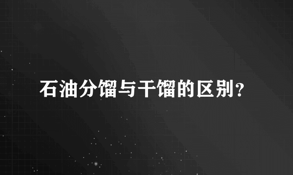 石油分馏与干馏的区别？