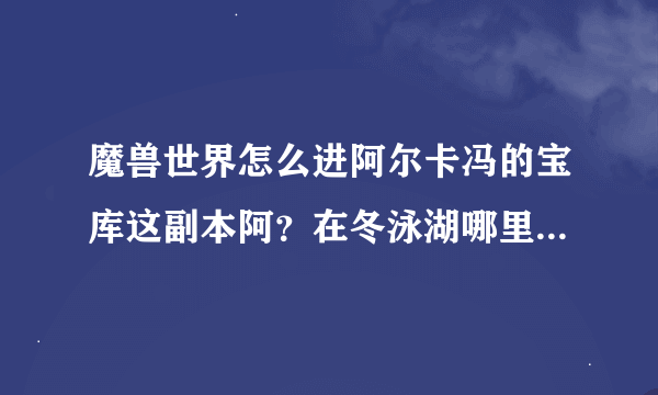 魔兽世界怎么进阿尔卡冯的宝库这副本阿？在冬泳湖哪里？具体点！