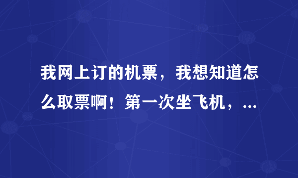 我网上订的机票，我想知道怎么取票啊！第一次坐飞机，让大家见笑了