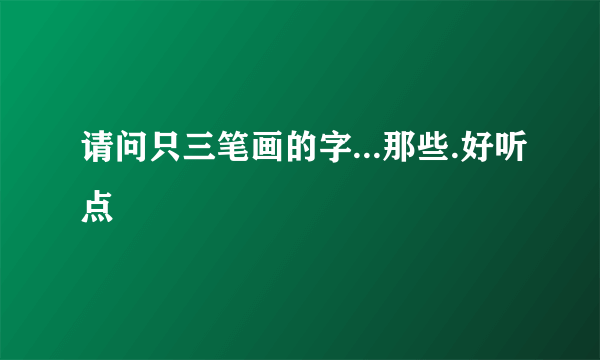 请问只三笔画的字...那些.好听点