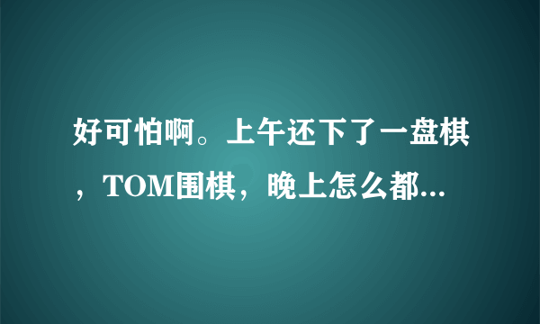 好可怕啊。上午还下了一盘棋，TOM围棋，晚上怎么都找不到TOM围棋的图标和程序。我没有删除啊。