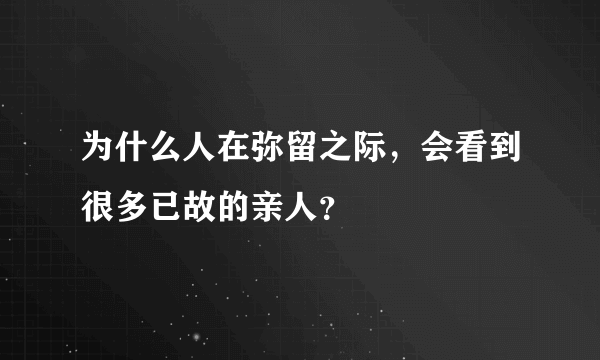 为什么人在弥留之际，会看到很多已故的亲人？