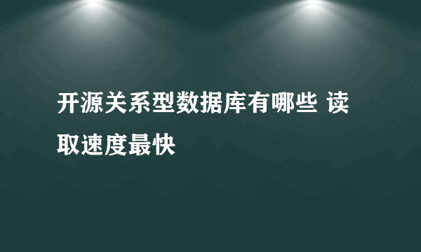 开源关系型数据库有哪些 读取速度最快