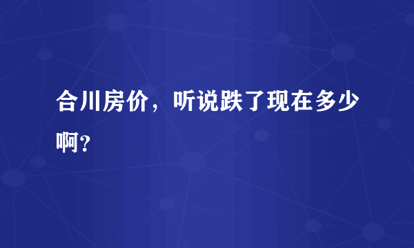 合川房价，听说跌了现在多少啊？