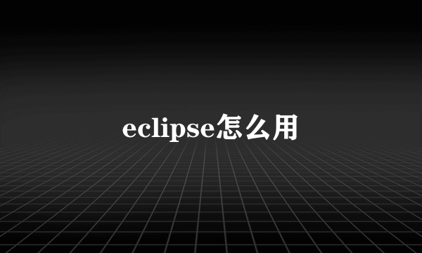 eclipse怎么用