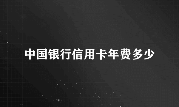 中国银行信用卡年费多少