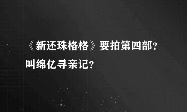 《新还珠格格》要拍第四部？叫绵亿寻亲记？