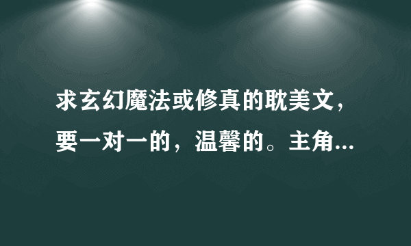 求玄幻魔法或修真的耽美文，要一对一的，温馨的。主角要是受，攻很强大的、很霸道，不要小白文。