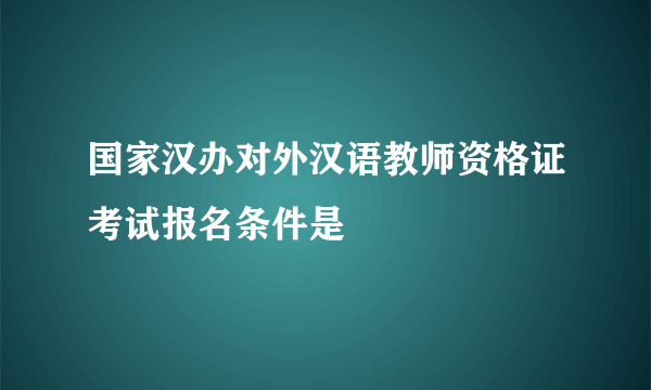 国家汉办对外汉语教师资格证考试报名条件是