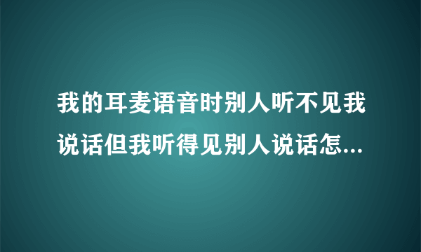 我的耳麦语音时别人听不见我说话但我听得见别人说话怎么回事？