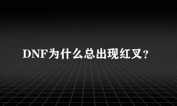 DNF为什么总出现红叉？