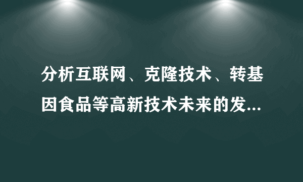 分析互联网、克隆技术、转基因食品等高新技术未来的发展将给我们的生活带来怎样的影响？9稍微具体一点0